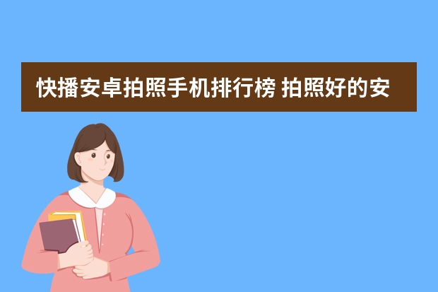 快播安卓拍照手机排行榜 拍照好的安卓手机推荐
