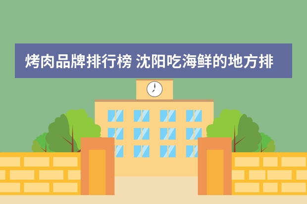 烤肉品牌排行榜 沈阳吃海鲜的地方排行榜