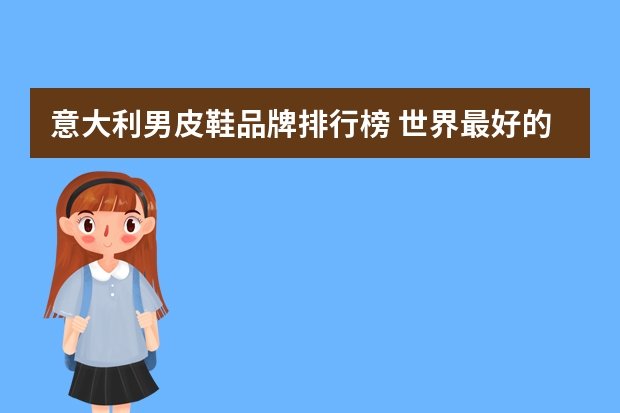 意大利男皮鞋品牌排行榜 世界最好的十个名牌鞋子有哪些？