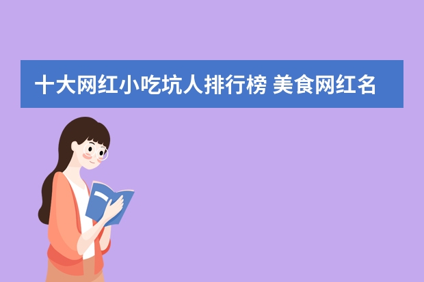 十大网红小吃坑人排行榜 美食网红名人排行榜前十(中国最火网红排名)