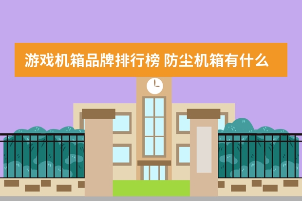 游戏机箱品牌排行榜 防尘机箱有什么推荐