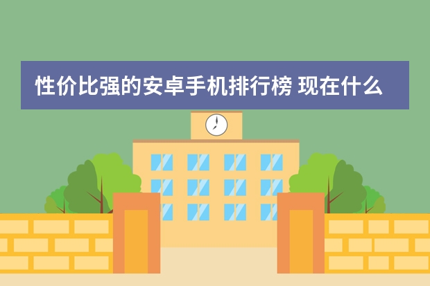 性价比强的安卓手机排行榜 现在什么手机性价比比较高？