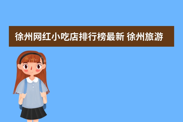 徐州网红小吃店排行榜最新 徐州旅游景点哪里好玩徐州网红打卡景点