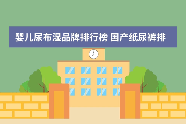 婴儿尿布湿品牌排行榜 国产纸尿裤排行榜，哪个国产纸尿裤什么牌子好？