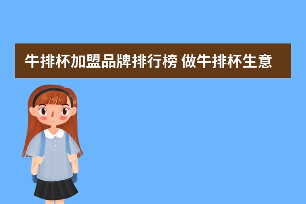 牛排杯加盟品牌排行榜 做牛排杯生意注意什么