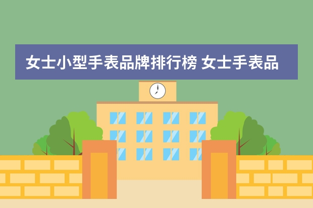 女士小型手表品牌排行榜 女士手表品牌排行榜前十名