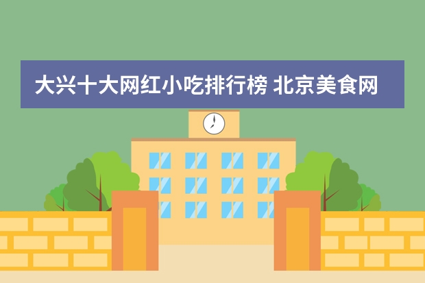 大兴十大网红小吃排行榜 北京美食网北京美食排行榜