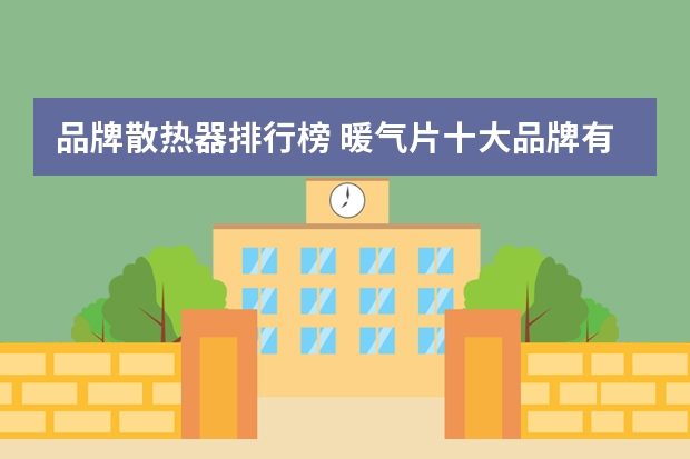 品牌散热器排行榜 暖气片十大品牌有哪些,品牌排行榜是什么?