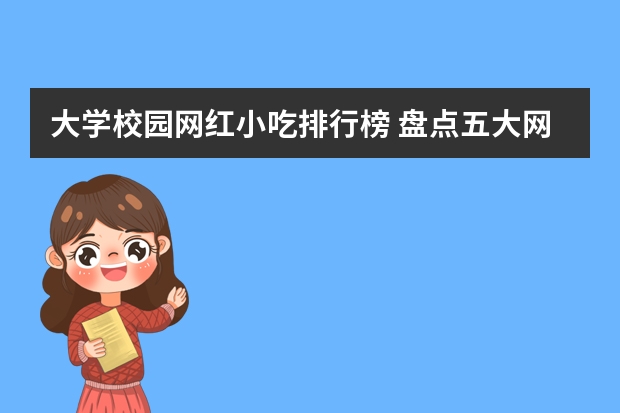 大学校园网红小吃排行榜 盘点五大网红小吃，全吃过的算你厉害
