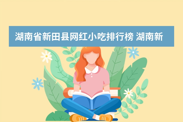 湖南省新田县网红小吃排行榜 湖南新田旅游景点湖南新田旅游景点