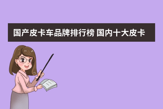 国产皮卡车品牌排行榜 国内十大皮卡车企：长城第1，黄海第5，中兴第8，大乘第10