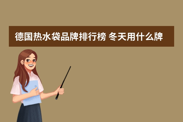德国热水袋品牌排行榜 冬天用什么牌子的暖水袋比较好啊。暖水袋用的时候要注意什么，怎么正确使用暖水袋呢，