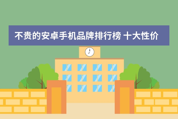 不贵的安卓手机品牌排行榜 十大性价比手机排行榜