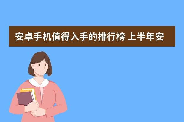 安卓手机值得入手的排行榜 上半年安卓旗舰大盘点，这三款才是我心目中真正的高端手机