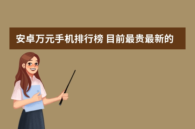 安卓万元手机排行榜 目前最贵最新的 Android 手机是什么?
