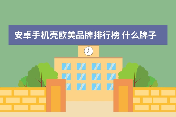 安卓手机壳欧美品牌排行榜 什么牌子硅胶手机壳好