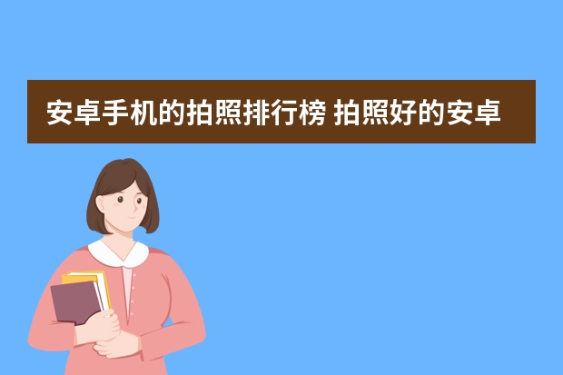 安卓手机的拍照排行榜 拍照好的安卓手机推荐