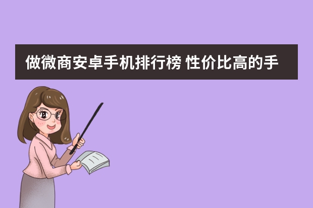做微商安卓手机排行榜 性价比高的手机排行榜前十名