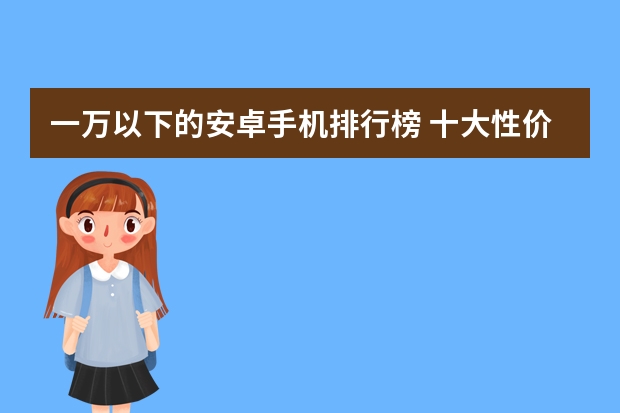 一万以下的安卓手机排行榜 十大性价比手机排行榜