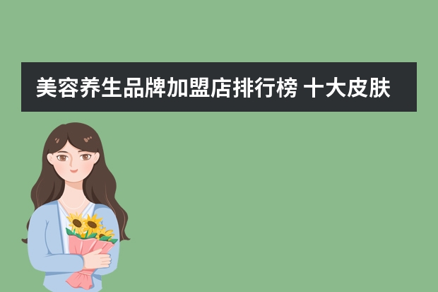 美容养生品牌加盟店排行榜 十大皮肤管理加盟排行榜是怎样的？