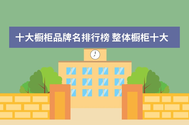 十大橱柜品牌名排行榜 整体橱柜十大品牌排名有哪些?十大品牌排行榜