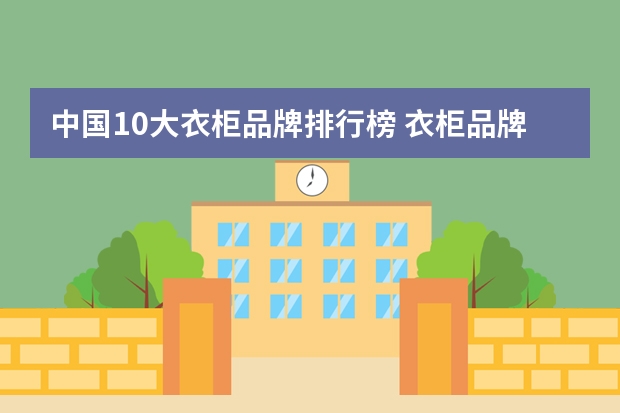 中国10大衣柜品牌排行榜 衣柜品牌排行榜前十名有哪些
