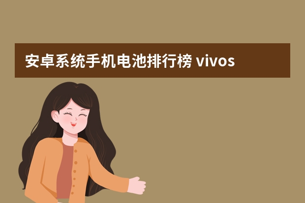 安卓系统手机电池排行榜 vivos7耗电特别快，尤其是耗电排行里的Android系统？