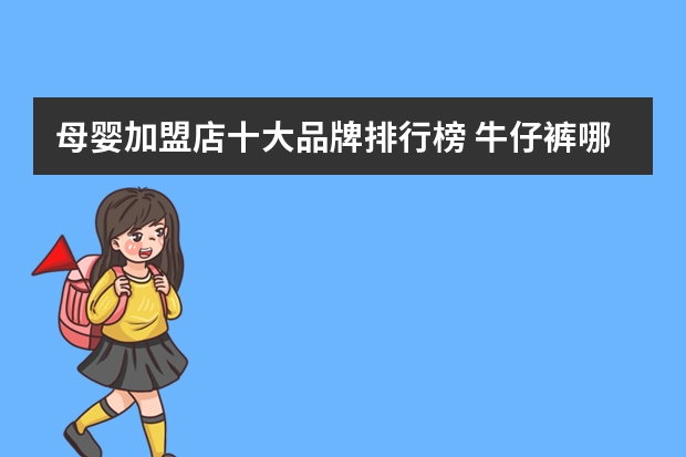 母婴加盟店十大品牌排行榜 牛仔裤哪个牌子最好穿、最受人欢迎!!??