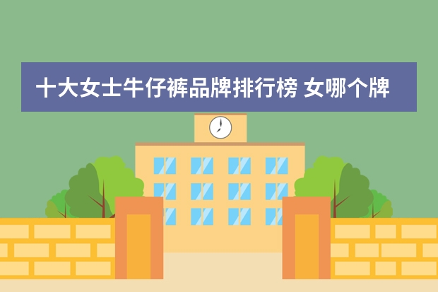 十大女士牛仔裤品牌排行榜 女哪个牌子牛仔裤好？