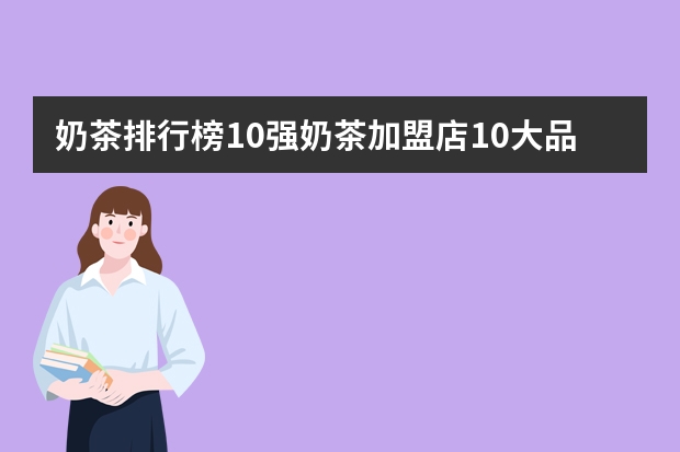 奶茶排行榜10强奶茶加盟店10大品牌 奶茶十大排行榜是怎样的？