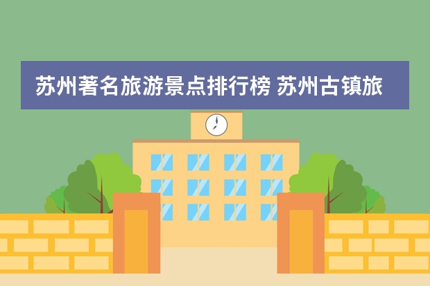 苏州著名旅游景点排行榜 苏州古镇旅游景点排名前十