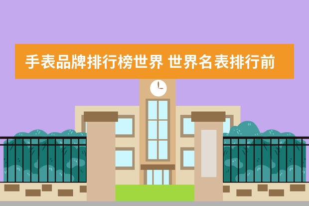 手表品牌排行榜世界 世界名表排行前三十名有哪些？