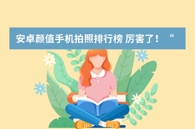安卓颜值手机拍照排行榜 厉害了！“拍照”最佳的6款手机来袭：镜头与颜值|双重爆表