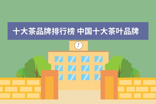 十大茶品牌排行榜 中国十大茶叶品牌排名是什么？