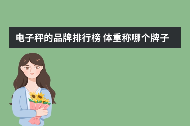 电子秤的品牌排行榜 体重称哪个牌子好又准确率 几大品牌推荐