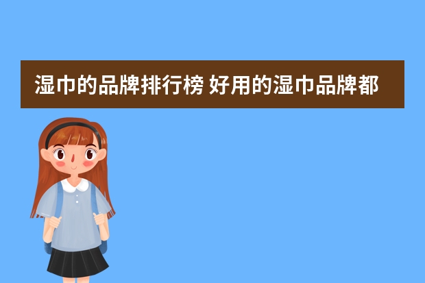 湿巾的品牌排行榜 好用的湿巾品牌都有哪些？