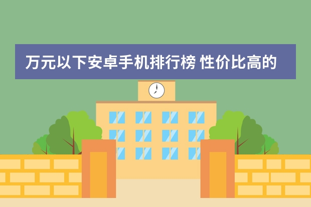 万元以下安卓手机排行榜 性价比高的手机排行榜前十名