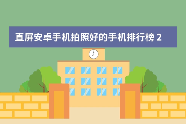 直屏安卓手机拍照好的手机排行榜 2023拍照最好的手机