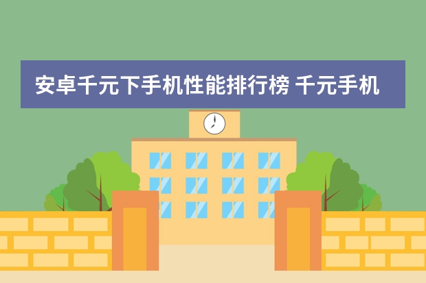 安卓千元下手机性能排行榜 千元手机哪款性价比高性能好？推荐一下，谢谢！