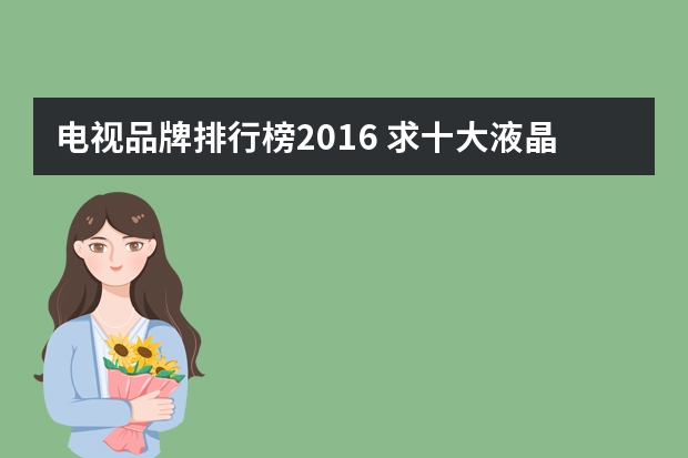 电视品牌排行榜2016 求十大液晶电视排行榜，有哪些比较推荐？