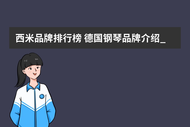 西米品牌排行榜 德国钢琴品牌介绍_如何挑选一架好钢琴