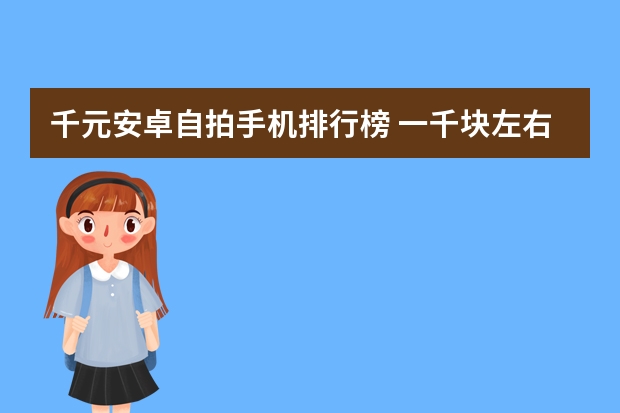 千元安卓自拍手机排行榜 一千块左右的手机那款性价比高