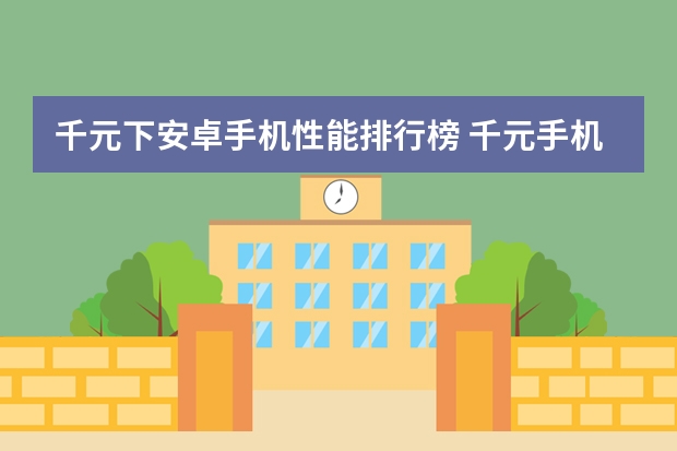 千元下安卓手机性能排行榜 千元手机品牌大全排行榜(千元之内性价比手机排行?)