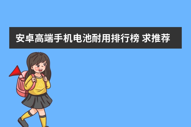 安卓高端手机电池耐用排行榜 求推荐排名前十的安卓续航手机。性能好，充电快，2小时左右。续航要好