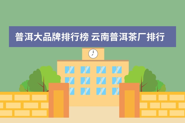 普洱大品牌排行榜 云南普洱茶厂排行榜