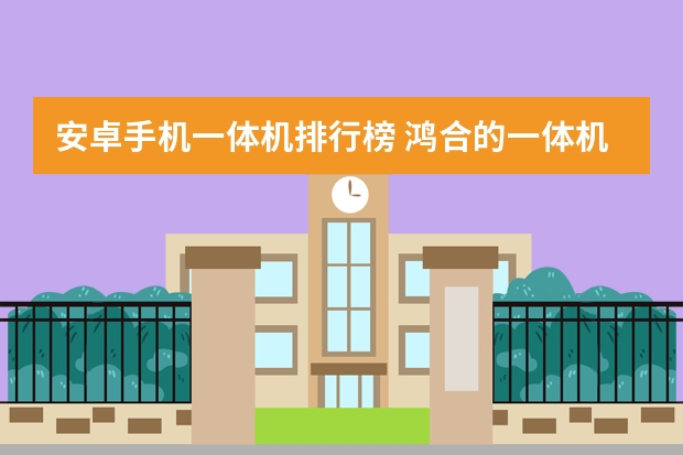 安卓手机一体机排行榜 鸿合的一体机可以切换到安卓系统吗？