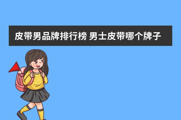 皮带男品牌排行榜 男士皮带哪个牌子好男士皮带十排行
