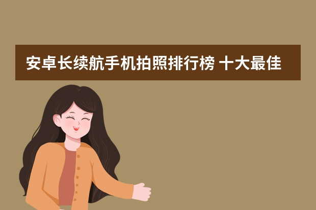 安卓长续航手机拍照排行榜 十大最佳拍照手机排名