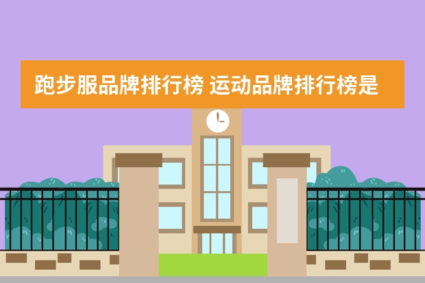 跑步服品牌排行榜 运动品牌排行榜是怎样的？