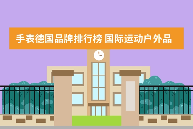 手表德国品牌排行榜 国际运动户外品牌大全排行榜(世界户外手表品牌排行榜前十有哪些?)